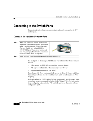 Page 24 
Catalyst 2960-S Switch Getting Started Guide
  
24
Catalyst 2960-S Switch Getting Started Guide
OL-19793-02
Connecting to the Switch Ports
This section describes how to connect to the fixed switch ports and to the SFP 
module ports.
Connect to the 10/100 or 10/100/1000 Ports
The fixed ports on the Catalyst 2960-S Power over Ethernet Plus (PoE+) switches 
provide:
PoE+ support for IEEE 802.3at-compliant powered devices
PoE support for IEEE 802.3af-compliant powered devices 
Support for Cisco enhanced...