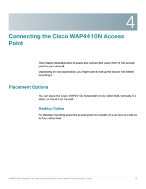 Page 154
WAP4410N Wireless-N Access Point with Power Over Internet Administration Guide 15
Connecting the Cisco WAP4410N Access 
Point
This chapter describes how to place and connect the Cisco WAP4410N access 
point to your network.
Depending on your application, you might want to set up the device first before 
mounting it.
Placement Options
You can place the Cisco WAP4410N horizontally on its rubber feet, vertically in a 
stand, or mount it on the wall.
Desktop Option
For desktop mounting, place the access...