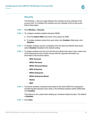 Page 30Configuring the Cisco WAP4410N Wireless-N Access Point
Wirele ss
WAP4410N Wireless-N Access Point with Power Over Internet Administration Guide 30
6
Security
The Wireless > Security page displays the wireless security settings of the 
access point. To configure the wireless security settings of the access point, 
follow these steps:
STEP 1Click Wireless > Security.
STEP  2To configure wireless isolation between SSIDs:
a. From the Select SSID drop-down menu select an SSID.
b. To isolate wireless clients...