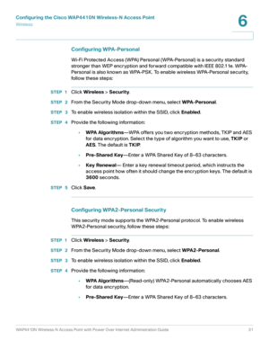 Page 31Configuring the Cisco WAP4410N Wireless-N Access Point
Wirele ss
WAP4410N Wireless-N Access Point with Power Over Internet Administration Guide 31
6
Configuring WPA-Personal 
Wi-Fi Protected Access (WPA) Personal (WPA-Personal) is a security standard 
stronger than WEP encryption and forward compatible with IEEE 802.11e. WPA-
Personal is also known as WPA-PSK. To enable wireless WPA-Personal security, 
follow these steps:
STEP 1Click Wireless > Security.
STEP  2From the Security Mode drop-down menu,...