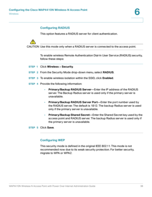 Page 36Configuring the Cisco WAP4410N Wireless-N Access Point
Wirele ss
WAP4410N Wireless-N Access Point with Power Over Internet Administration Guide 36
6
Configuring RADIUS 
This option features a RADIUS server for client authentication.
!
CAUTION Use this mode only when a RADIUS server is connected to the access point.
To enable wireless Remote Authentication Dial-In User Service (RADIUS) security, 
follow these steps:
STEP 1Click Wireless > Security.
STEP  2From the Security Mode drop-down menu, select...