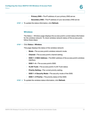 Page 51Configuring the Cisco WAP4410N Wireless-N Access Point
Status
WAP4410N Wireless-N Access Point with Power Over Internet Administration Guide 51
6
-Primary DNS—The IP address of your primary DNS server. 
-Secondary DNS—The IP address of your secondary DNS server. 
STEP  2To update the status information, click Refresh. 
Wireless
The Status > Wireless page displays the access point’s current status information 
for the wireless network. To check wireless network status of the access point, 
follow these...