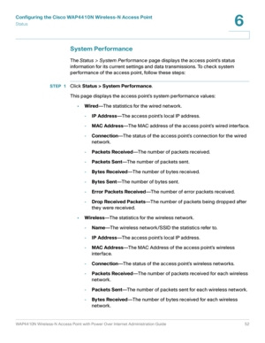 Page 52Configuring the Cisco WAP4410N Wireless-N Access Point
Status
WAP4410N Wireless-N Access Point with Power Over Internet Administration Guide 52
6
System Performance
The Status > System Performance page displays the access point’s status 
information for its current settings and data transmissions. To check system 
performance of the access point, follow these steps:
STEP 1Click Status > System Performance.
This page displays the access point’s system performance values:
•Wired—The statistics for the...