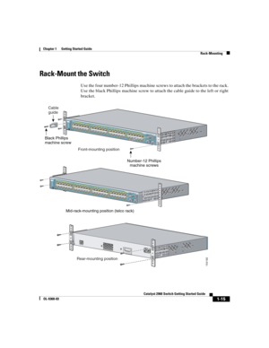 Page 17 
1-15
Catalyst 2960 Switch Getting Started Guide
OL-9368-03
Chapter 1      Getting Started Guide
Rack-Mounting
Rack-Mount the Switch
Use the four number-12 Phillips machine screws to attach the brackets to the rack. 
Use the black Phillips machine screw to attach the cable guide to the left or right 
bracket. 
CO
NSO
LE
Cable
guide
Front-mounting position
Mid-rack-mounting position (telco rack)
Rear-mounting position Black Phillips
machine screw
Number-12 Phillips
machine screws
Catalyst 2960 S
E
R
IE...