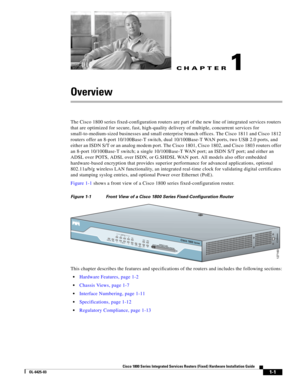 Page 17CH A P T E R
 
1-1
Cisco 1800 Series Integrated Services Routers (Fixed) Hardware Installation Guide
OL-6425-03
1
Overview
The Cisco 1800 series fixed-configuration routers are part of the new line of integrated services routers 
that are optimized for secure, fast, high-quality delivery of multiple, concurrent services for 
small-to-medium-sized businesses and small enterprise branch offices. The Cisco
 1811 and Cisco 1812 
routers offer an 8-port 10/100Base-T switch, dual 10/100Base-T WAN ports, two...