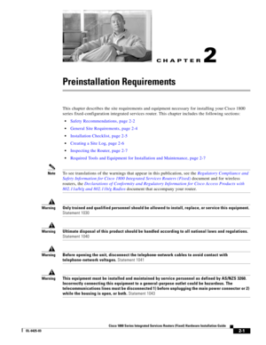 Page 31CH A P T E R
 
2-1
Cisco 1800 Series Integrated Services Routers (Fixed) Hardware Installation Guide
OL-6425-03
2
Preinstallation Requirements
This chapter describes the site requirements and equipment necessary for installing your Cisco 1800 
series fixed-configuration integrated services router. This chapter includes the following sections:
 Safety Recommendations, page 2-2
 General Site Requirements, page 2-4
 Installation Checklist, page 2-5
 Creating a Site Log, page 2-6
 Inspecting the Router, page...