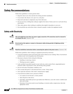 Page 32 
2-2
Cisco 1800 Series Integrated Services Routers (Fixed) Hardware Installation Guide
OL-6425-03
Chapter 2      Preinstallation Requirements
  Safety Recommendations
Safety Recommendations
Follow these guidelines to ensure general safety: 
 Keep the chassis area clear and dust-free during and after installation.
 If you remove the chassis cover, put it in a safe place. 
 Keep tools and chassis components away from walk areas. 
 Do not wear loose clothing that could get caught in the chassis. Fasten...