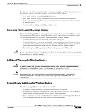 Page 33 
2-3
Cisco 1800 Series Integrated Services Routers (Fixed) Hardware Installation Guide
OL-6425-03
Chapter 2      Preinstallation Requirements
  Safety Recommendations
In addition, use the following guidelines when working with any equipment that is disconnected from a 
power source, but still connected to telephone wiring or other network cabling:
 Never install telephone wiring during a lightning storm. 
 Never install telephone jacks in wet locations unless the jack is specifically designed for it....