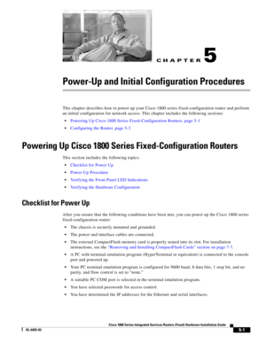 Page 53CH A P T E R
 
5-1
Cisco 1800 Series Integrated Services Routers (Fixed) Hardware Installation Guide
OL-6425-03
5
Power-Up and Initial Configuration Procedures
This chapter describes how to power up your Cisco 1800 series fixed-configuration router and perform 
an initial configuration for network access. This chapter includes the following sections:
 Powering Up Cisco 1800 Series Fixed-Configuration Routers, page 5-1
 Configuring the Router, page 5-3
Powering Up Cisco 1800 Series Fixed-Configuration...