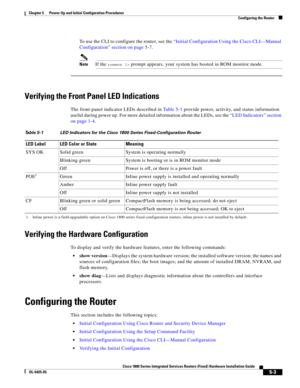 Page 55 
5-3
Cisco 1800 Series Integrated Services Routers (Fixed) Hardware Installation Guide
OL-6425-03
Chapter 5      Power-Up and Initial Configuration Procedures
  Configuring the Router
To use the CLI to configure the router, see the “Initial Configuration Using the Cisco CLI—Manual 
Configuration” section on page 5-7.
NoteIf the rommon 1> prompt appears, your system has booted in ROM monitor mode.
Verifying the Front Panel LED Indications
The front-panel indicator LEDs described in Ta b l e 5-1 provide...