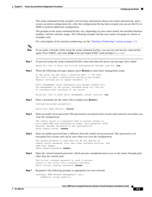 Page 57 
5-5
Cisco 1800 Series Integrated Services Routers (Fixed) Hardware Installation Guide
OL-6425-03
Chapter 5      Power-Up and Initial Configuration Procedures
  Configuring the Router
The setup command facility prompts you for basic information about your router and network, and it 
creates an initial configuration file. After the configuration file has been created, you can use the CLI or 
SDM to perform additional configuration. 
The prompts in the setup command facility vary, depending on your router...