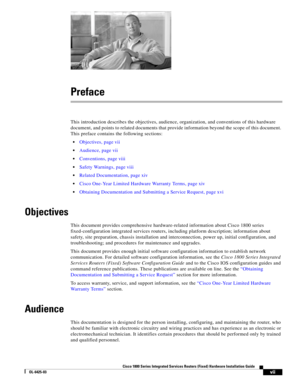 Page 7 
vii
Cisco 1800 Series Integrated Services Routers (Fixed) Hardware Installation Guide
OL-6425-03
Preface
This introduction describes the objectives, audience, organization, and conventions of this hardware 
document, and points to related documents that provide information beyond the scope of this document. 
This preface contains the following sections:
 •Objectives, page vii
 Audience, page vii
 Conventions, page viii
 Safety Warnings, page viii
 Related Documentation, page xiv
 Cisco One-Year Limited...