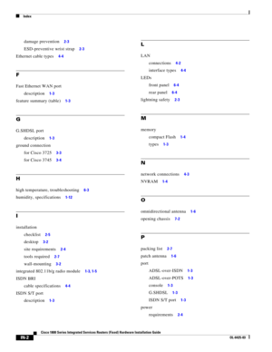 Page 80 
Index
IN-2
Cisco 1800 Series Integrated Services Routers (Fixed) Hardware Installation Guide
OL-6425-03
damage prevention     2-3
ESD-preventive wrist strap     2-3
Ethernet cable types     4-4
F
Fast Ethernet WAN port
description
     1-3
feature summary (table)     1-3
G
G.SHDSL port
description
     1-3
ground connection
for Cisco 3725
     3-3
for Cisco 3745     3-4
H
high temperature, troubleshooting     6-3
humidity, specifications     1-12
I
installation
checklist
     2-5
desktop     3-2
site...