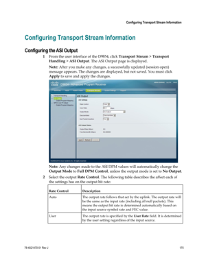 Page 199 
 
 Configuring Transport Stream Information 
 
78-4021470-01 Rev J 175 
 
Configuring Transport Stream Information 
Configuring the ASI Output 
1 From the user interface of the D9854, click Transport Stream > Transport 
Handling > ASI Output. The ASI Output page is displayed. 
Note: After you make any changes, a successfully updated (session open) 
message appears. The changes are displayed, but not saved. You must click 
Apply to save and apply the changes. 
 
Note: Any changes made to the ASI DPM...