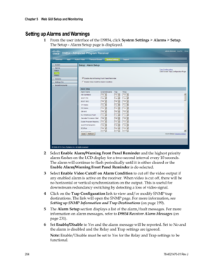 Page 228 
Chapter 5    Web GUI Setup and Monitoring  
 
 
204 78-4021470-01 Rev J 
Setting up Alarms and Warnings 
1 From the user interface of the D9854, click System Settings > Alarms > Setup. 
The Setup - Alarm Setup page is displayed. 
 
2 Select Enable Alarm/Warning Front Panel Reminder and the highest priority 
alarm flashes on the LCD display for a two-second interval every 10 seconds. 
The alarm will continue to flash periodically until it is either cleared or the 
Enable Alarm/Warning Front Panel...