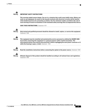 Page 11 
xi
Cisco 860 Series, Cisco 880 Series, and Cisco 890 Series Integrated Services Routers Hardware Installation Guide
OL-16193-03
Preface
WarningIMPORTANT SAFETY INSTRUCTIONS 
 
This warning symbol means danger. You are in a situation that could cause bodily injury. Before you 
work on any equipment, be aware of the hazards involved with electrical circuitry and be familiar 
with standard practices for preventing accidents. Use the statement number provided at the end of 
each warning to locate its...