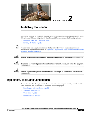 Page 37CH A P T E R
 
2-1
Cisco 860 Series, Cisco 880 Series, and Cisco 890 Series Integrated Services Routers Hardware Installation Guide
OL-16193-03
2
Installing the Router
This chapter describes the equipment and the procedures for successfully installing the Cisco 860 series, 
880 series, and 890 series Integrated Services Routers (ISRs), and contains the following sections:
 Equipment, Tools, and Connections, page 2-1
 Installing the Router, page 2-3
NoteFor compliance and safety information, see the...