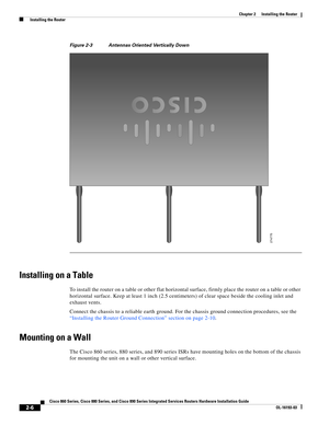 Page 42 
2-6
Cisco 860 Series, Cisco 880 Series, and Cisco 890 Series Integrated Services Routers Hardware Installation Guide
OL-16193-03
Chapter 2      Installing the Router
  Installing the Router
Figure 2-3 Antennas Oriented Vertically Down
Installing on a Table
To install the router on a table or other flat horizontal surface, firmly place the router on a table or other 
horizontal surface. Keep at least 1 inch (2.5 centimeters) of clear space beside the cooling inlet and 
exhaust vents.
Connect the chassis...