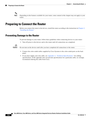 Page 50 
3-2
Cisco 860 Series, Cisco 880 Series, and Cisco 890 Series Integrated Services Routers Hardware Installation Guide
OL-16193-03
Chapter 3      Connecting the Router
  Preparing to Connect the Router
NoteDepending on the features available for your router, some content in this chapter may not apply to your 
router.
Preparing to Connect the Router
Before you connect the router to the devices, install the router according to the instructions in Chapter 2, 
“Installing the Router.”
Preventing Damage to...