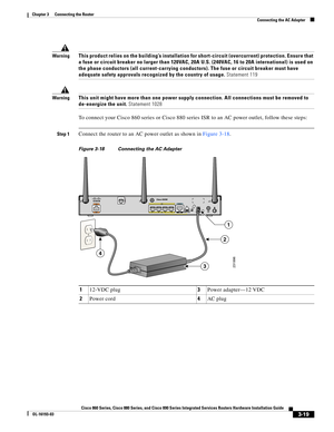 Page 67 
3-19
Cisco 860 Series, Cisco 880 Series, and Cisco 890 Series Integrated Services Routers Hardware Installation Guide
OL-16193-03
Chapter 3      Connecting the Router
  Connecting the AC Adapter
WarningThis product relies on the building’s installation for short-circuit (overcurrent) protection. Ensure that 
a fuse or circuit breaker no larger than 120VAC, 20A U.S. (240VAC, 16 to 20A international) is used on 
the phase conductors (all current-carrying conductors). The fuse or circuit breaker must have...