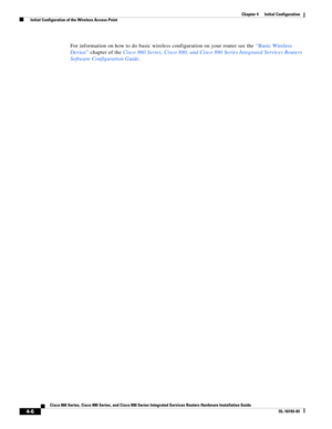 Page 82 
4-6
Cisco 860 Series, Cisco 880 Series, and Cisco 890 Series Integrated Services Routers Hardware Installation Guide
OL-16193-03
Chapter 4      Initial Configuration
  Initial Configuration of the Wireless Access Point
For information on how to do basic wireless configuration on your router see the “Basic Wireless 
Device” chapter of the Cisco 860 Series, Cisco 880, and Cisco 890 Series Integrated Services Routers 
Software Configuration Guide. 