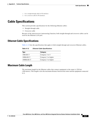 Page 89 
A-7
Cisco 860 Series, Cisco 880 Series, and Cisco 890 Series Integrated Services Routers Hardware Installation Guide
OL-16193-03
Appendix A      Technical Specifications
  Cable Specifications
Cable Specifications
This section provides specifications for the following Ethernet cables:
 Straight-through cable
 Crossover cable
Because of the autocrossover (autosensing) function, both straight-through and crossover cables can be 
used for the Ethernet LAN port.
Ethernet Cable Specifications
Ta b l e A-12...