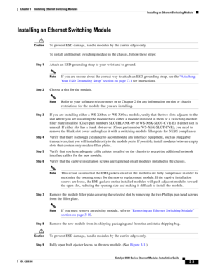 Page 1953-3
Catalyst 6500 Series Ethernet Modules Installation Guide
OL-6265-04
Chapter 3      Installing Ethernet Switching Modules
  Installing an Ethernet Switching Module
Installing an Ethernet Switching Module
CautionTo prevent ESD damage, handle modules by the carrier edges only.
To install an Ethernet switching module in the chassis, follow these steps:
Step 1Attach an ESD grounding strap to your wrist and to ground. 
NoteIf you are unsure about the correct way to attach an ESD grounding strap, see the...