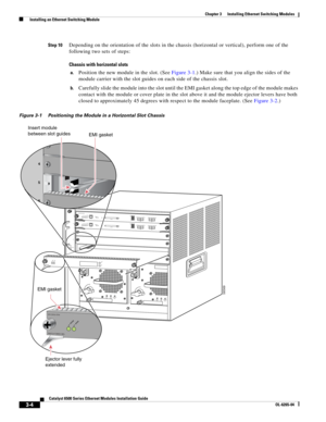 Page 1963-4
Catalyst 6500 Series Ethernet Modules Installation Guide
OL-6265-04
Chapter 3      Installing Ethernet Switching Modules
  Installing an Ethernet Switching Module
Step 10Depending on the orientation of the slots in the chassis (horizontal or vertical), perform one of the 
following two sets of steps:
Chassis with horizontal slots
a.Position the new module in the slot. (See Figure 3-1.) Make sure that you align the sides of the 
module carrier with the slot guides on each side of the chassis slot....