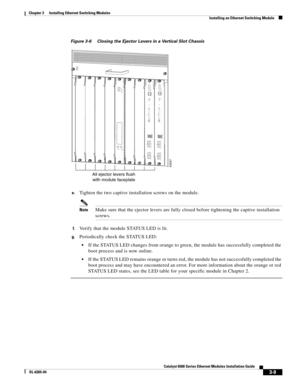 Page 2013-9
Catalyst 6500 Series Ethernet Modules Installation Guide
OL-6265-04
Chapter 3      Installing Ethernet Switching Modules
  Installing an Ethernet Switching Module
Figure 3-6 Closing the Ejector Levers in a Vertical Slot Chassis
e.
Tighten the two captive installation screws on the module.
NoteMake sure that the ejector levers are fully closed before tightening the captive installation 
screws.
f.Verify that the module STATUS LED is lit. 
g.Periodically check the STATUS LED:
If the STATUS LED changes...