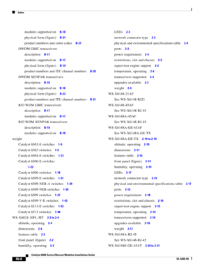 Page 252Index
IN-8
Catalyst 6500 Series Ethernet Modules Installation Guide
OL-6265-04
modules supported on     B-18
physical form (figure)     B-21
product numbers and color codes     B-21
DWDM GBIC transceivers
description     B-17
modules supported on     B-17
physical form (figure)     B-19
product numbers and ITU channel numbers     B-20
DWDM XENPAK transceivers
description     B-18
modules supported on     B-18
physical form (figure)     B-23
product numbers and ITU channel numbers     B-21
R/O WDM GBIC...