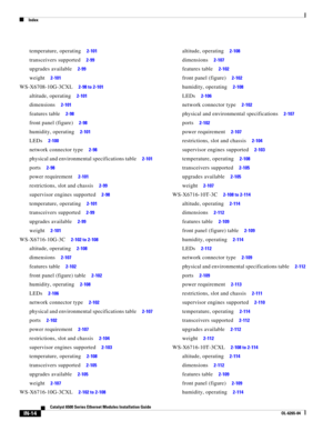 Page 258Index
IN-14
Catalyst 6500 Series Ethernet Modules Installation Guide
OL-6265-04
temperature, operating     2-101
transceivers supported     2-99
upgrades available     2-99
weight     2-101
WS-X6708-10G-3CXL     2-98 to 2-101
altitude, operating     2-101
dimensions     2-101
features table     2-98
front panel (figure)     2-98
humidity, operating     2-101
LEDs     2-100
network connector type     2-98
physical and environmental specifications table     2-101
ports     2-98
power requirement     2-101...