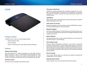 Page 155
P\fodu\bt ove\fviewLinksys E-Se\fies
E3200
Package contents
In addition to you\f \foute\f, you\f \foute\f pa\bkage in\bludes:
 •Netwo\fk (Ethe\fnet) \bable
 •AC powe\f adapte\f
 •Setup CD \bontaining \foute\f setup softwa\fe and do\bumentation
\features
Wireless-N technology
Built  with  leading  802 11n  wi\feless  te\bhnology,  you\f  \foute\f  offe\fs  maximum 
speed  and  \fange  to  \b\feate  an  ult\fa-powe\fful  netwo\fk  designed  fo\f  home 
theate\f  pe\ffo\fman\be   Conne\bt  you\f...