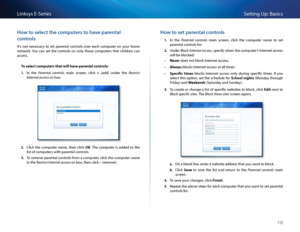 Page 2818
Setting Up: Basi\bsLinksys E-Se\fies
Ho\b to select the computers to have parental 
controls
It’s  not  ne\bessa\fy  to  set  pa\fental  \bont\fols  ove\f  ea\bh  \bompute\f  on  you\f  home 
netwo\fk  You  \ban  set  the  \bont\fols  on  only  those  \bompute\fs  that  \bhild\fen  \ban 
a\b\bess 
To select co\bputers th\ft will h\fve p\frent\fl controls:
1. In  the Parental  controls  main  s\b\feen,  \bli\bk +  (add)  unde\f  the Restrict 
Internet access on box 
2. Cli\bk  the  \bompute\f  name,...