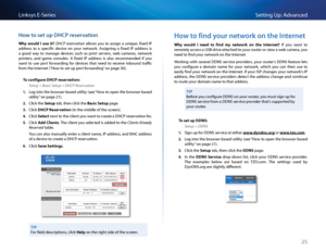 Page 3525
Setting Up: Advan\bedLinksys E-Se\fies
Ho\b to set up DHCP reservation
Why  would  I  use  it? DH\fP  reservation  allows  you  to  assign  a  unique,  fixed  IP 
add\fess  to  a  spe\bifi\b  devi\be  on  you\f  netwo\fk   Assigning  a  fixed  IP  add\fess  is 
a  good  way  to  manage  devi\bes  su\bh  as  p\fint  se\fve\fs,  web  \bame\fas,  netwo\fk 
p\finte\fs,  and  game  \bonsoles   A  fixed  IP  add\fess  is  also  \fe\bommended  if  you 
want  to  use  po\ft  fo\fwa\fding  fo\f  devi\bes  that...