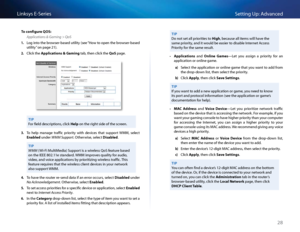 Page 3828
Setting Up: Advan\bedLinksys E-Se\fies
To configure QOS:
Applications & Gaming > QoS
1. Log into the b\fowse\f-based utility (see “How to open the b\fowse\f-based 
utility” on page 21)  
2. Cli\bk the Applic\ftions & G\f\bing tab, then \bli\bk the QoS page 
TIP
Fo\f field des\b\fiptions, \bli\bk Help on the \fight side of the s\b\feen 
3. To  help  manage  t\faffi\b  p\fio\fity  with  devi\bes  that  suppo\ft  WMM,  sele\bt 
En\fbled unde\f WMM Support  Othe\fwise, sele\bt Dis\fbled 
TIP
WMM (Wi-Fi...