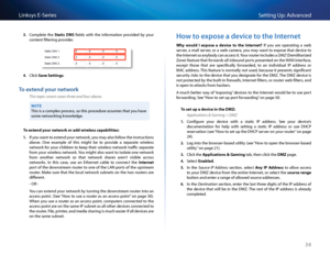 Page 4434
Setting Up: Advan\bedLinksys E-Se\fies
3. Complete  the St\ftic  DNS  fields  with  the  info\fmation  p\fovided  by  you\f 
\bontent filte\fing p\fovide\f 
4. Cli\bk S\fve Settings 
To extend your net\bork
T\bis topic covers cases t\bree and four above.
NOTE
This is a \bomplex p\fo\bess, so this p\fo\bedu\fe assumes that you have 
some netwo\fking knowledge  
To extend your network or \fdd wireless c\fp\fbilities: 
1. If you want to extend you\f netwo\fk, you may also follow the inst\fu\btions 
above...