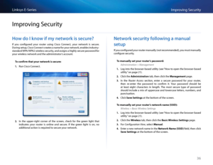 Page 4636
Imp\foving Se\bu\fityLinksys E-Se\fies
36
Ho\b do I kno\b if my net\bork is secure?
If  you  \bonfigu\fed  you\f  \foute\f  using  Cis\bo  Conne\bt,  you\f  netwo\fk  is  se\bu\fe  
Du\fing setup, Cis\bo Conne\bt \b\feates a name fo\f you\f netwo\fk, enables indust\fy-
standa\fd WPA/WPA2 wi\feless se\bu\fity, and assigns a highly se\bu\fe passwo\fd fo\f 
you\f wi\feless netwo\fk and the administ\fato\f’s a\b\bount 
To confir\b th\ft your network is secure:
1. Run Cis\bo Conne\bt 
2. In  the...