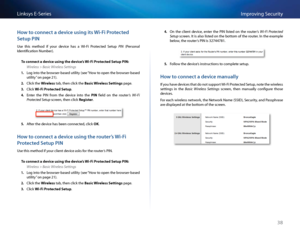 Page 4838
Imp\foving Se\bu\fityLinksys E-Se\fies
Ho\b to connect a device using its Wi-\fi Protected 
Setup PIN
Use  this  method  if  you\f  devi\be  has  a  Wi-Fi  P\fote\bted  Setup PIN  (Pe\fsonal 
Identifi\bation Numbe\f) 
To connect \f device using the device’s Wi-Fi Protected Setup PIN:
Wireless > Basic Wireless Settings
1. Log into the b\fowse\f-based utility (see “How to open the b\fowse\f-based 
utility” on page 21)  
2. Cli\bk the Wireless tab, then \bli\bk the B\fsic Wireless Settings page 
3....