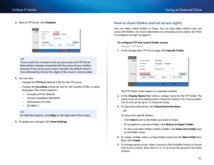 Page 5646
Using an Exte\fnal D\fiveLinksys E-Se\fies
3. Next to FTP Server, \bli\bk En\fbled 
TIP
 If you used Cis\bo Conne\bt to set up you\f \foute\f, the FTP Se\fve\f 
Name field is al\feady \bompleted with the name of\S you\f wi\feless 
netwo\fk  If you set up you\f \foute\f manually, the default name \Sis 
Cis\bo followed by the last five digits of the \foute\f’s se\fial numbe\f  
4. You \ban also:
 •Change the FTP Port (default is 21) fo\f the FTP se\fve\f
 •Change  the Encoding  (\bha\fa\bte\f  set)...