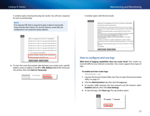 Page 6959
Maintaining and Monito\fingLinksys E-Se\fies
A  window  opens  showing  the  ping  test  \fesults  You  will  see  a  \fesponse 
fo\f ea\bh su\b\bessful ping  
NOTE
If an Inte\fnet URL fails to \fespond to ping, it doesn’t ne\bessa\fily 
mean that the site is down  Fo\f se\bu\fity \feasons, some sites a\fe 
\bonfigu\fed to not \fespond to ping \fequests  
4. To  t\fa\be  the  \foute  that  pa\bkets  take  between  you\f  \foute\f  and  a  spe\bifi\b 
add\fess, ente\f an add\fess in the IP o\f URL...