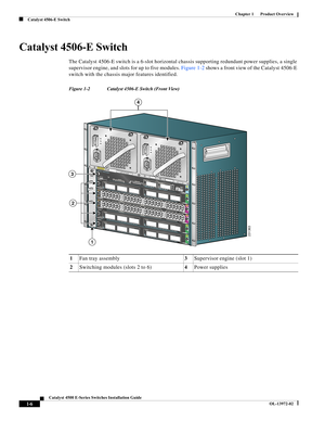 Page 16  
1-6
Catalyst 4500 E-Series Switches Installation Guide
OL-13972-02
Chapter 1      Product Overview
Catalyst 4506-E Switch
Catalyst 4506-E Switch
The Catalyst 4506-E switch is a 6-slot horizontal chassis supporting redundant power supplies, a single 
supervisor engine, and slots for up to five modules. Figure 1-2 shows a front view of the Catalyst 4506-E 
switch with the chassis major features identified.
Figure 1-2 Catalyst 4506-E Switch (Front View)
1Fan tray assembly3Supervisor engine (slot 1)...