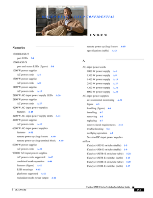 Page 169REVIEW DRAFT—CISCO CONFIDENTIAL
IN-1
Catalyst 4500 E-Series Switches Installation Guide
OL-13972-02
INDEX
Numerics
10/100BASE-T
port LEDs
5-8
1000BASE-X
port and status LEDs (figure)
5-8
1000 W power supplies
AC power cords
A-4
1300 W power supplies
AC power cords
A-8
1400 W power supplies
AC power cords
A-13
2800 W AC-input power supply LEDsA-26
2800 W power supplies
AC power cords
A-27
4200 W AC-input power supplies
features
A-28
4200 W AC-input power supply LEDsA-31
4200 W power supplies
AC power...