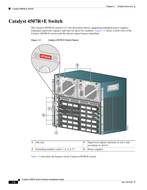 Page 28  
1-18
Catalyst 4500 E-Series Switches Installation Guide
OL-13972-02
Chapter 1      Product Overview
Catalyst 4507R+E Switch
Catalyst 4507R+E Switch
The Catalyst 4507R+E switch is a 7-slot horizontal chassis supporting redundant power supplies, 
redundant supervisor engines, and slots for up to five modules. Figure 1-5 shows a front view of the 
Catalyst 4507R+E switch with the chassis major features identified.
Figure 1-5 Catalyst 4507R+E Switch Chassis
Ta b l e 1 - 9 describes the features of the...