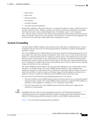 Page 43  
2-7
Catalyst 4500 E-Series Switches Installation Guide
OL-13972-02
Chapter 2      Preparing for Installation
Site Requirements
•Space heaters
•Power tools
•Teletype machines
•Laser printers
•Facsimile machines
•Any other motorized equipment
Besides these appliances, the greatest threats to a system power supply are surges or blackouts that are 
caused by electrical storms. Whenever possible, turn off the system and any peripherals, and unplug 
them from their power sources during thunderstorms. If a...