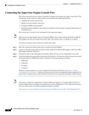 Page 62  
3-10
Catalyst 4500 E-Series Switches Installation Guide
OL-13972-02
Chapter 3      Installing the Switch
Completing the Installation Process
Connecting the Supervisor Engine Console Port
This section describes how to connect a terminal or modem to the supervisor engine console port. The 
console port on the supervisor engine allows you to perform the following functions:
•Configure the switch from the CLI.
•Monitor network statistics and errors.
•Configure SNMP agent parameters.
•Download software...