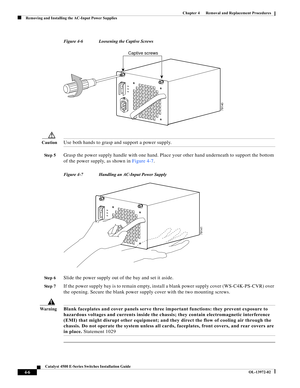 Page 70  
4-6
Catalyst 4500 E-Series Switches Installation Guide
OL-13972-02
Chapter 4      Removal and Replacement Procedures
Removing and Installing the AC-Input Power Supplies
Figure 4-6 Loosening the Captive Screws
CautionUse both hands to grasp and support a power supply.
St e p 5Grasp the power supply handle with one hand. Place your other hand underneath to support the bottom 
of the power supply, as shown in Figure 4-7.
Figure 4-7 Handling an AC-Input Power Supply
St e p 6
Slide the power supply out of...