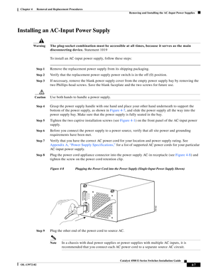 Page 71  
4-7
Catalyst 4500 E-Series Switches Installation Guide
OL-13972-02
Chapter 4      Removal and Replacement Procedures
Removing and Installing the AC-Input Power Supplies
Installing an AC-Input Power Supply
Wa r n i n gThe plug-socket combination must be accessible at all times, because it serves as the main 
disconnecting device. Statement 1019
To install an AC-input power supply, follow these steps:
St e p 1Remove the replacement power supply from its shipping packaging.
St e p 2Verify that the...