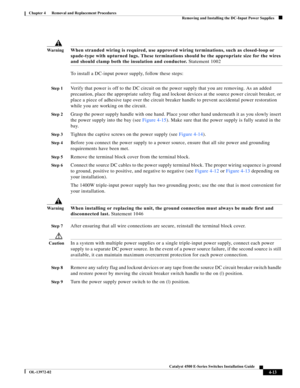 Page 77  
4-13
Catalyst 4500 E-Series Switches Installation Guide
OL-13972-02
Chapter 4      Removal and Replacement Procedures
Removing and Installing the DC-Input Power Supplies
Wa r n i n gWhen stranded wiring is required, use approved wiring terminations, such as closed-loop or 
spade-type with upturned lugs. These terminations should be the appropriate size for the wires 
and should clamp both the insulation and conductor. Statement 1002
To install a DC-input power supply, follow these steps:
St e p...