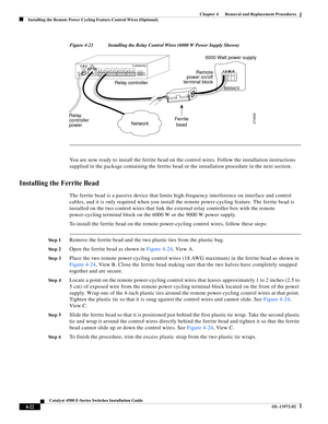 Page 86  
4-22
Catalyst 4500 E-Series Switches Installation Guide
OL-13972-02
Chapter 4      Removal and Replacement Procedures
Installing the Remote Power Cycling Feature Control Wires (Optional)
Figure 4-23 Installing the Relay Control Wires (6000 W Power Supply Shown)
You are now ready to install the ferrite bead on the control wires. Follow the installation instructions 
supplied in the package containing the ferrite bead or the installation procedure in the next section.
Installing the Ferrite Bead
The...