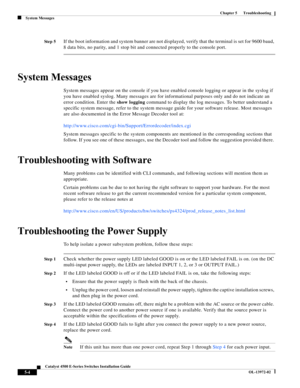 Page 92  
5-4
Catalyst 4500 E-Series Switches Installation Guide
OL-13972-02
Chapter 5      Troubleshooting
System Messages
St e p 5If the boot information and system banner are not displayed, verify that the terminal is set for 9600 baud, 
8 data bits, no parity, and 1 stop bit and connected properly to the console port. 
System Messages
System messages appear on the console if you have enabled console logging or appear in the syslog if 
you have enabled syslog. Many messages are for informational purposes...